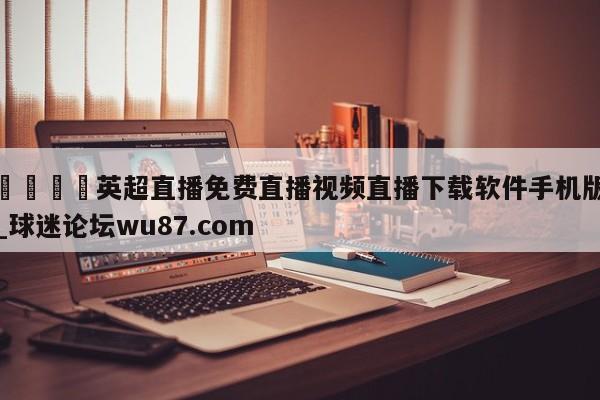 🍢英超直播免费直播视频直播下载软件手机版_球迷论坛wu87.com