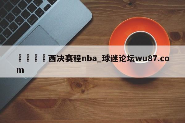 🍢西决赛程nba_球迷论坛wu87.com