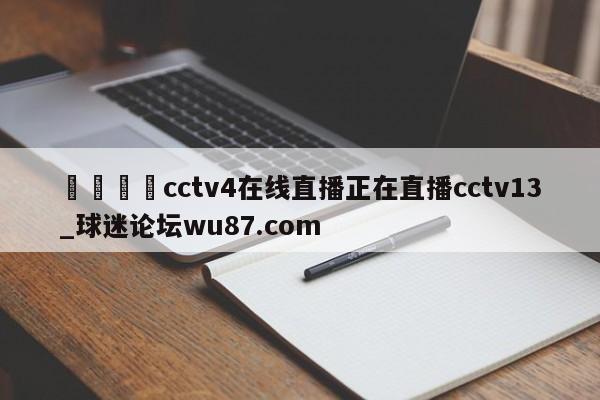 🍢cctv4在线直播正在直播cctv13_球迷论坛wu87.com