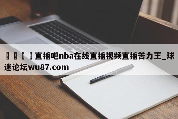 🍢直播吧nba在线直播视频直播苦力王_球迷论坛wu87.com