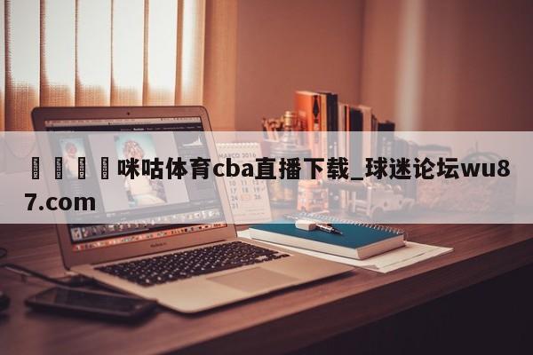 🍢咪咕体育cba直播下载_球迷论坛wu87.com