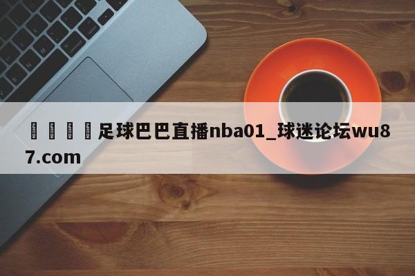 🍢足球巴巴直播nba01_球迷论坛wu87.com