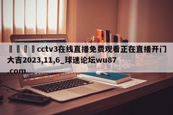 🍢cctv3在线直播免费观看正在直播开门大吉2023,11,6_球迷论坛wu87.com