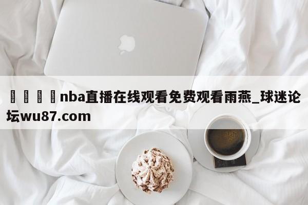 🍢nba直播在线观看免费观看雨燕_球迷论坛wu87.com