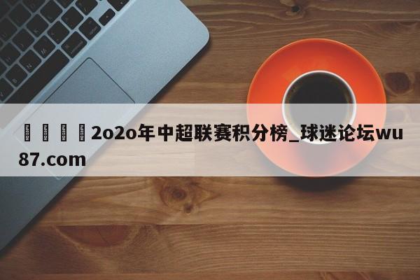🍢2o2o年中超联赛积分榜_球迷论坛wu87.com
