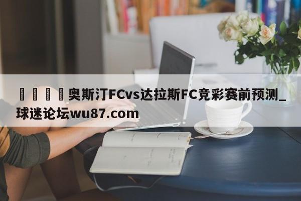 🍢奥斯汀FCvs达拉斯FC竞彩赛前预测_球迷论坛wu87.com