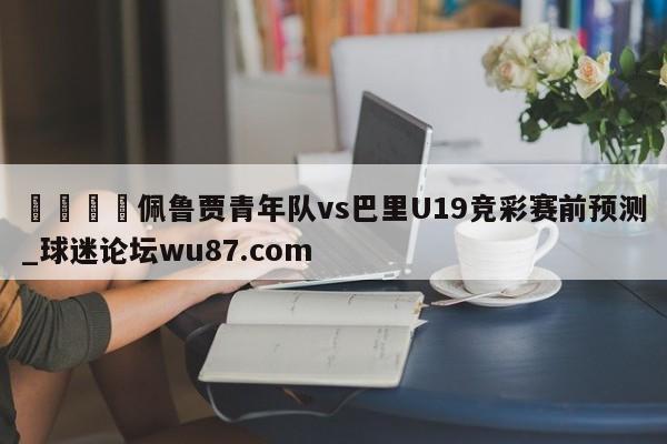 🍢佩鲁贾青年队vs巴里U19竞彩赛前预测_球迷论坛wu87.com