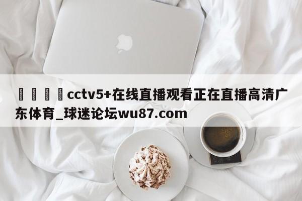 🍢cctv5+在线直播观看正在直播高清广东体育_球迷论坛wu87.com
