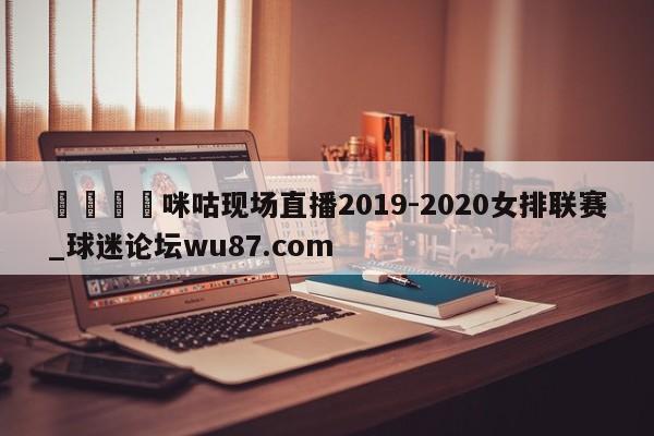 🍢咪咕现场直播2019-2020女排联赛_球迷论坛wu87.com