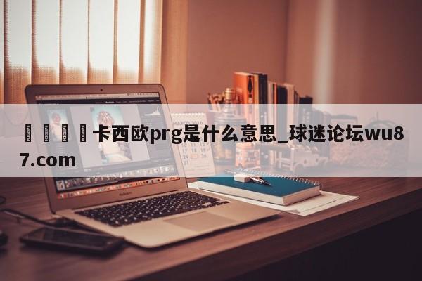 🍢卡西欧prg是什么意思_球迷论坛wu87.com