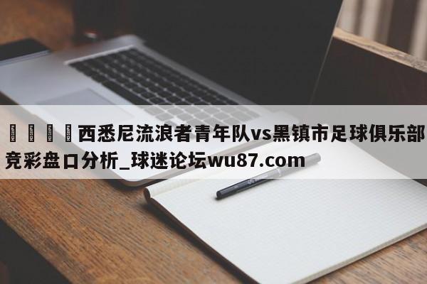 🍢西悉尼流浪者青年队vs黑镇市足球俱乐部竞彩盘口分析_球迷论坛wu87.com