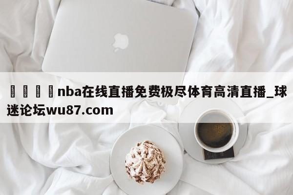 🍢nba在线直播免费极尽体育高清直播_球迷论坛wu87.com