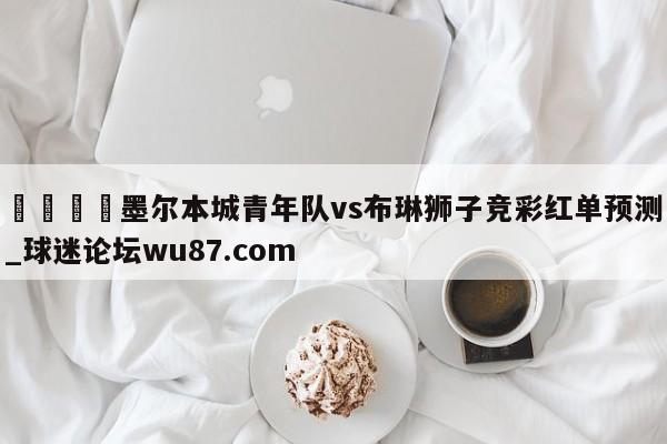 🍢墨尔本城青年队vs布琳狮子竞彩红单预测_球迷论坛wu87.com