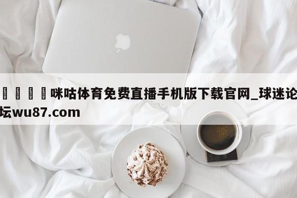 🍢咪咕体育免费直播手机版下载官网_球迷论坛wu87.com