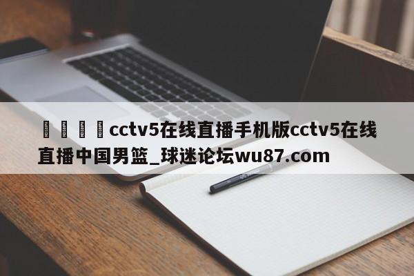 🍢cctv5在线直播手机版cctv5在线直播中国男篮_球迷论坛wu87.com