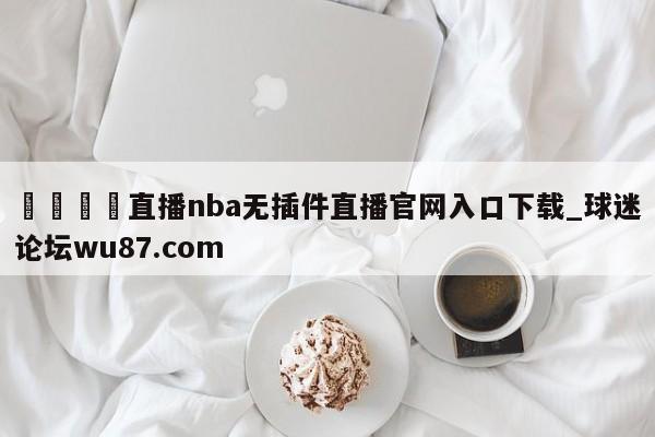 🍢直播nba无插件直播官网入口下载_球迷论坛wu87.com