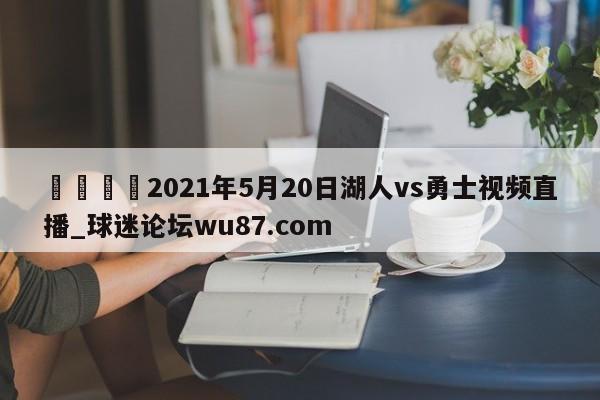 🍢2021年5月20日湖人vs勇士视频直播_球迷论坛wu87.com
