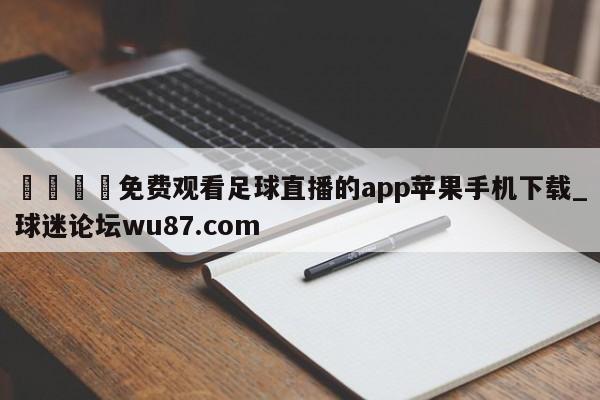 🍢免费观看足球直播的app苹果手机下载_球迷论坛wu87.com