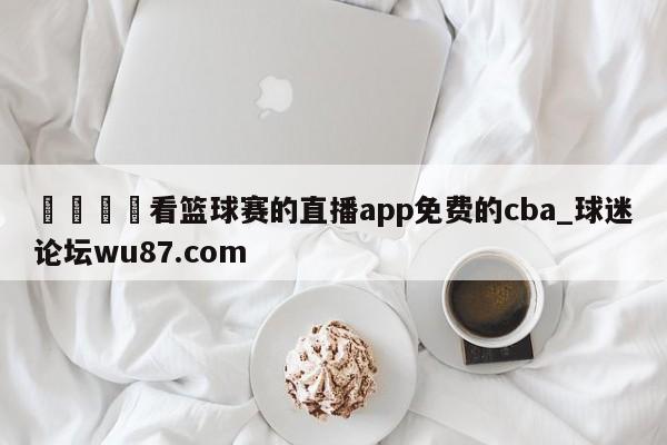 🍢看篮球赛的直播app免费的cba_球迷论坛wu87.com