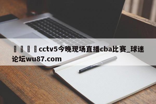 🍢cctv5今晚现场直播cba比赛_球迷论坛wu87.com