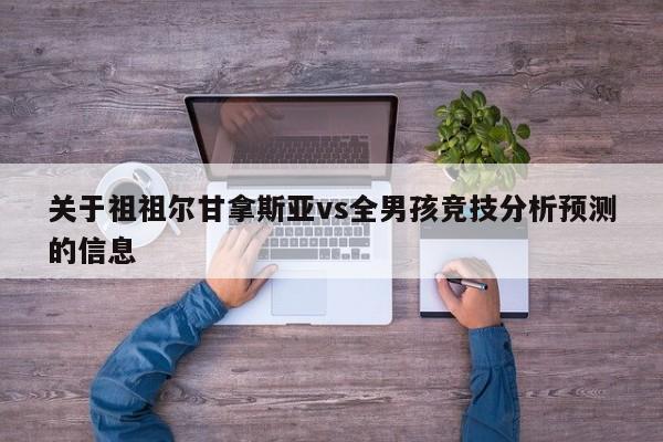 关于祖祖尔甘拿斯亚vs全男孩竞技分析预测的信息