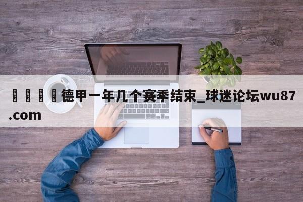 🍢德甲一年几个赛季结束_球迷论坛wu87.com