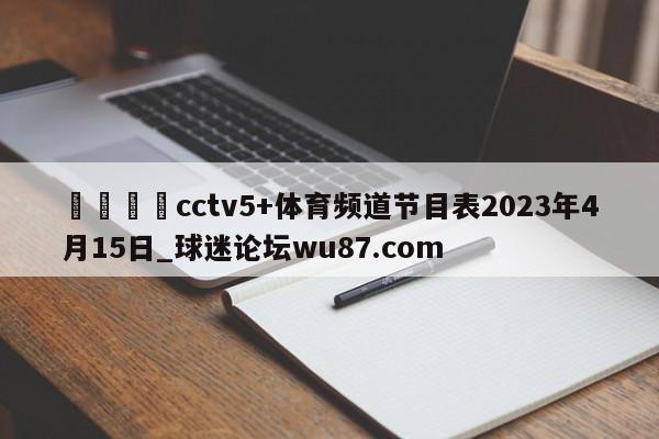 🍢cctv5+体育频道节目表2023年4月15日_球迷论坛wu87.com