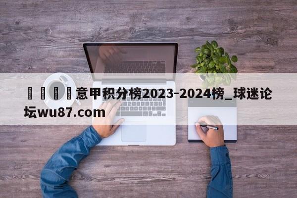 🍢意甲积分榜2023-2024榜_球迷论坛wu87.com