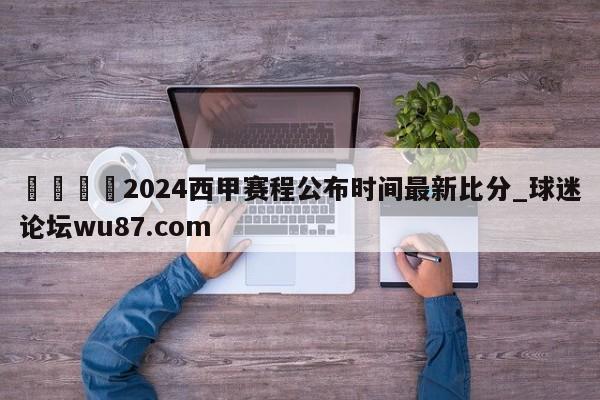 🍢2024西甲赛程公布时间最新比分_球迷论坛wu87.com