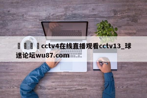 🍢cctv4在线直播观看cctv13_球迷论坛wu87.com