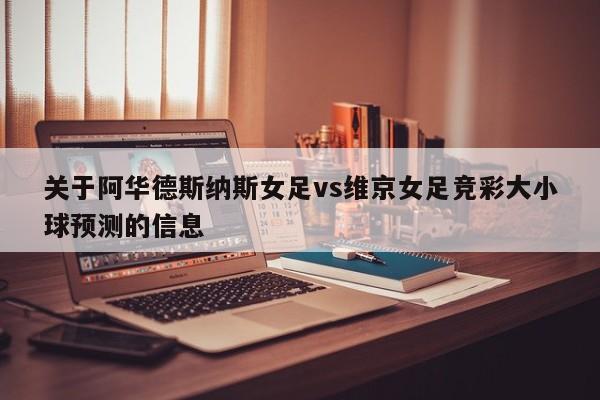 关于阿华德斯纳斯女足vs维京女足竞彩大小球预测的信息