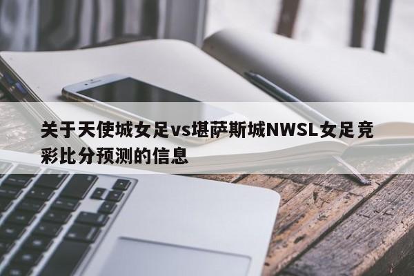关于天使城女足vs堪萨斯城NWSL女足竞彩比分预测的信息
