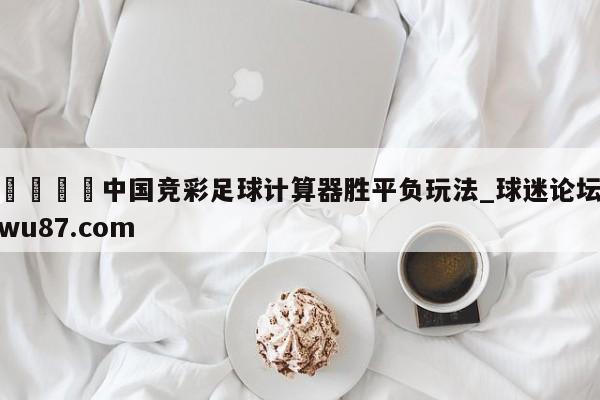 🍢中国竞彩足球计算器胜平负玩法_球迷论坛wu87.com