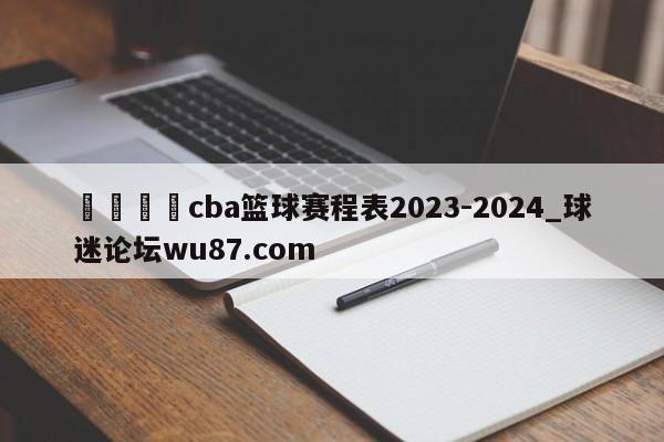 🍢cba篮球赛程表2023-2024_球迷论坛wu87.com