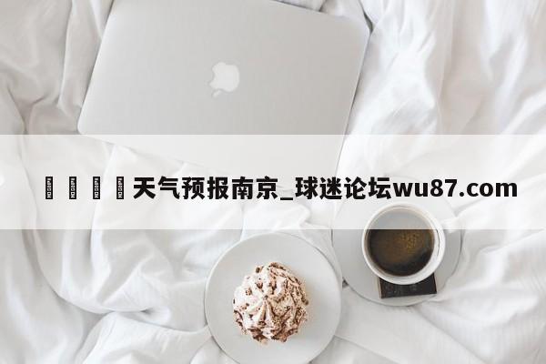 🍢天气预报南京_球迷论坛wu87.com