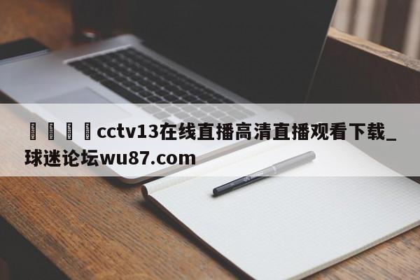 🍢cctv13在线直播高清直播观看下载_球迷论坛wu87.com