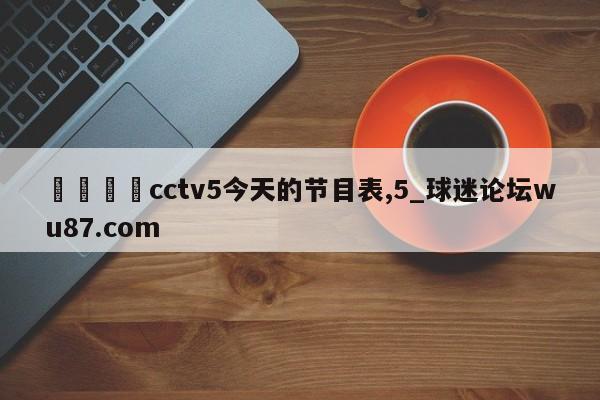 🍢cctv5今天的节目表,5_球迷论坛wu87.com