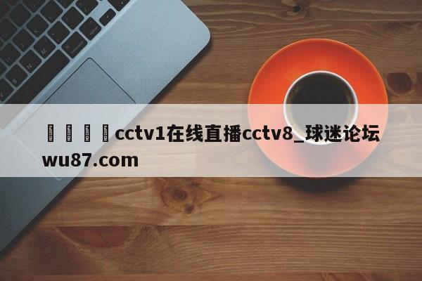 🍢cctv1在线直播cctv8_球迷论坛wu87.com
