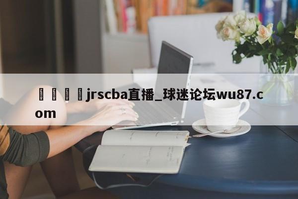 🍢jrscba直播_球迷论坛wu87.com
