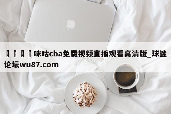 🍢咪咕cba免费视频直播观看高清版_球迷论坛wu87.com