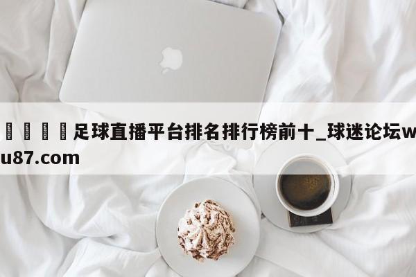🍢足球直播平台排名排行榜前十_球迷论坛wu87.com