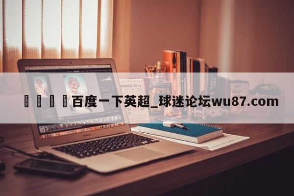 🍢百度一下英超_球迷论坛wu87.com