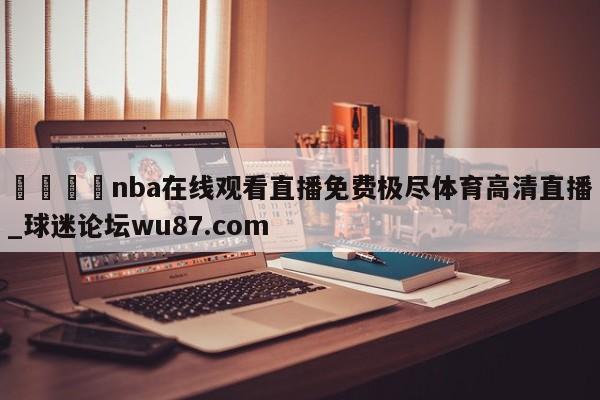 🍢nba在线观看直播免费极尽体育高清直播_球迷论坛wu87.com