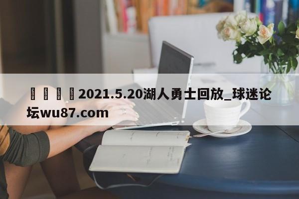 🍢2021.5.20湖人勇士回放_球迷论坛wu87.com
