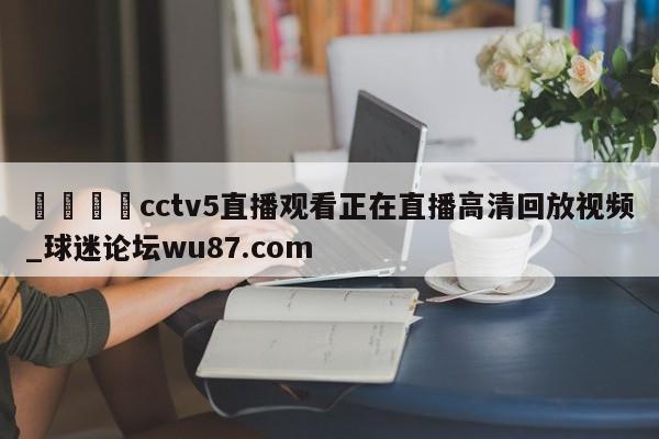 🍢cctv5直播观看正在直播高清回放视频_球迷论坛wu87.com