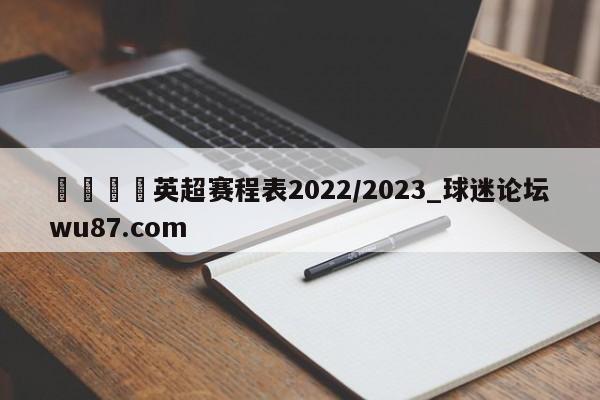 🍢英超赛程表2022/2023_球迷论坛wu87.com