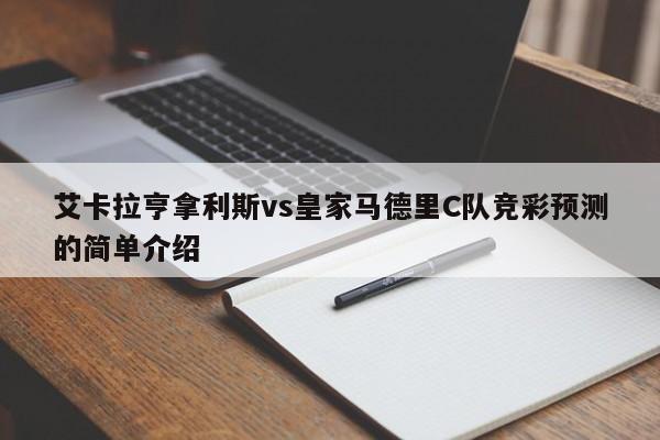 艾卡拉亨拿利斯vs皇家马德里C队竞彩预测的简单介绍