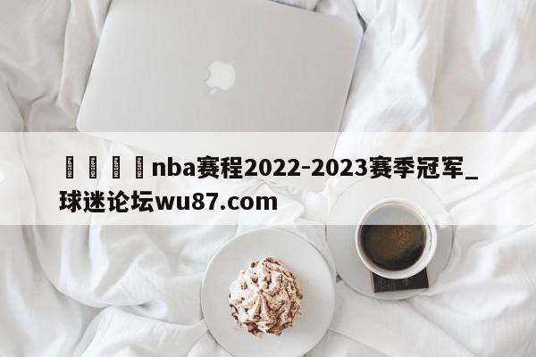 🍢nba赛程2022-2023赛季冠军_球迷论坛wu87.com