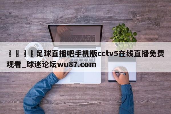 🍢足球直播吧手机版cctv5在线直播免费观看_球迷论坛wu87.com