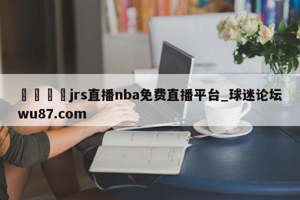 🍢jrs直播nba免费直播平台_球迷论坛wu87.com
